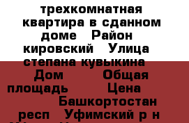 трехкомнатная квартира в сданном доме › Район ­ кировский › Улица ­ степана кувыкина  › Дом ­ 41 › Общая площадь ­ 81 › Цена ­ 3 940 000 - Башкортостан респ., Уфимский р-н, Уфа г. Недвижимость » Квартиры продажа   . Башкортостан респ.